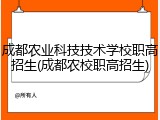 成都农业科技技术学校职高招生(成都农校职高招生)