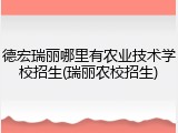 德宏瑞丽哪里有农业技术学校招生(瑞丽农校招生)