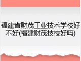 福建省财茂工业技术学校好不好(福建财茂技校好吗)