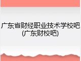 广东省财经职业技术学校吧(广东财校吧)