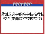 深圳龙岗学数控学校推荐技校吗(龙岗数控技校推荐)