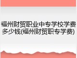 福州财贸职业中专学校学费多少钱(福州财贸职专学费)