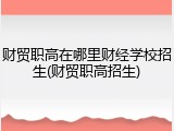 财贸职高在哪里财经学校招生(财贸职高招生)