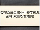 娄底双峰县农业中专学校怎么样(双峰农专如何)