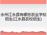 永州江永县有哪些农业学校招生(江永县农校招生)