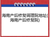 海南产后修复调理院地址(海南产后修复院)