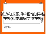 延边和龙正规单招培训学校在哪(和龙单招学校在哪)