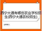西宁大通有哪些农业学校招生(西宁大通农校招生)