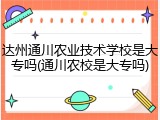 达州通川农业技术学校是大专吗(通川农校是大专吗)