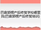 巴音郭楞产后修复学校哪里找(巴音郭楞产后修复培训)