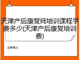 天津产后康复师培训课程学费多少(天津产后康复培训费)