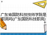 广东省国防科技技师学院是职高吗(广东国防科技职高)