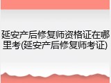延安产后修复师资格证在哪里考(延安产后修复师考证)