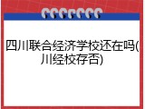 四川联合经济学校还在吗(川经校存否)