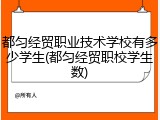 都匀经贸职业技术学校有多少学生(都匀经贸职校学生数)