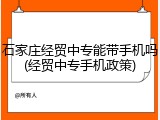 石家庄经贸中专能带手机吗(经贸中专手机政策)