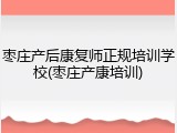 枣庄产后康复师正规培训学校(枣庄产康培训)