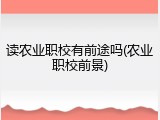 读农业职校有前途吗(农业职校前景)