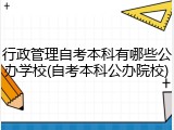 行政管理自考本科有哪些公办学校(自考本科公办院校)
