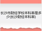 长沙市财经学校本科率是多少(长沙财经本科率)