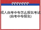 成人自考中专怎么报名考试(自考中专报名)