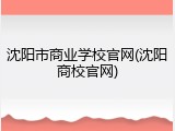 沈阳市商业学校官网(沈阳商校官网)