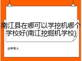 南江县在哪可以学挖机哪个学校好(南江挖掘机学校)