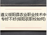 遵义绥阳县农业职业技术中专好不好(绥阳农职校如何)