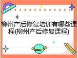 柳州产后修复培训有哪些课程(柳州产后修复课程)