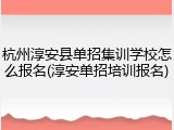 杭州淳安县单招集训学校怎么报名(淳安单招培训报名)
