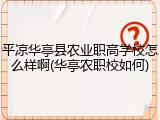 平凉华亭县农业职高学校怎么样啊(华亭农职校如何)