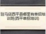 驻马店西平县哪里有单招培训班(西平单招培训)