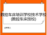 数控车床培训学校技术学校(数控车床技校)