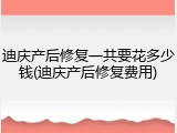 迪庆产后修复一共要花多少钱(迪庆产后修复费用)