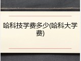 哈科技学费多少(哈科大学费)