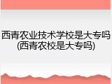 西青农业技术学校是大专吗(西青农校是大专吗)
