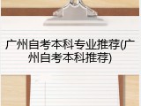广州自考本科专业推荐(广州自考本科推荐)