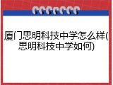 厦门思明科技中学怎么样(思明科技中学如何)
