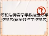 呼和浩特赛罕学数控最好学校排名(赛罕数控学校排名)