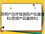 昆明产后修复医院产后康复科(昆明产后康复科)