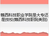 赣西科技职业学院是大专还是技校(赣西科技职院类别)