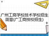 广州工商学校技术学校招生简章(广工商技校招生)