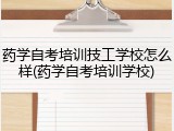 药学自考培训技工学校怎么样(药学自考培训学校)