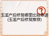玉溪产后修复哪里比较靠谱(玉溪产后修复推荐)