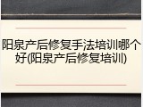阳泉产后修复手法培训哪个好(阳泉产后修复培训)
