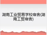 湖南工业贸易学校宿舍(湖南工贸宿舍)