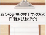 新乡经贸技校技工学校怎么样(新乡技校评价)