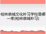 桂林恭城文化补习学校是哪一家(桂林恭城补习)