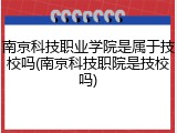 南京科技职业学院是属于技校吗(南京科技职院是技校吗)