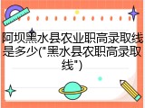 阿坝黑水县农业职高录取线是多少("黑水县农职高录取线")